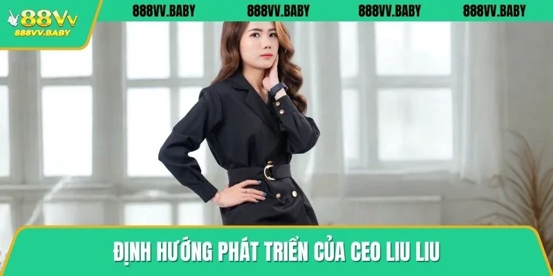 Kế hoạch phát triển của Ceo Liu Liu