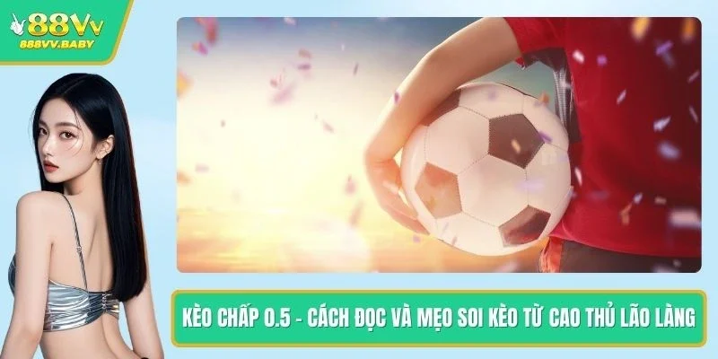 Kèo Chấp 0.5 - Cách Đọc Và Mẹo Soi Kèo Từ Cao Thủ Lão Làng